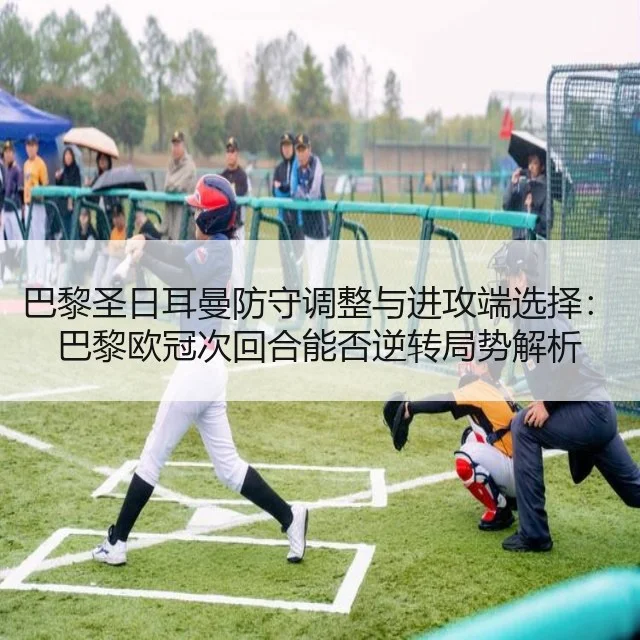 巴黎圣日耳曼防守调整与进攻端选择：巴黎欧冠次回合能否逆转局势解析
